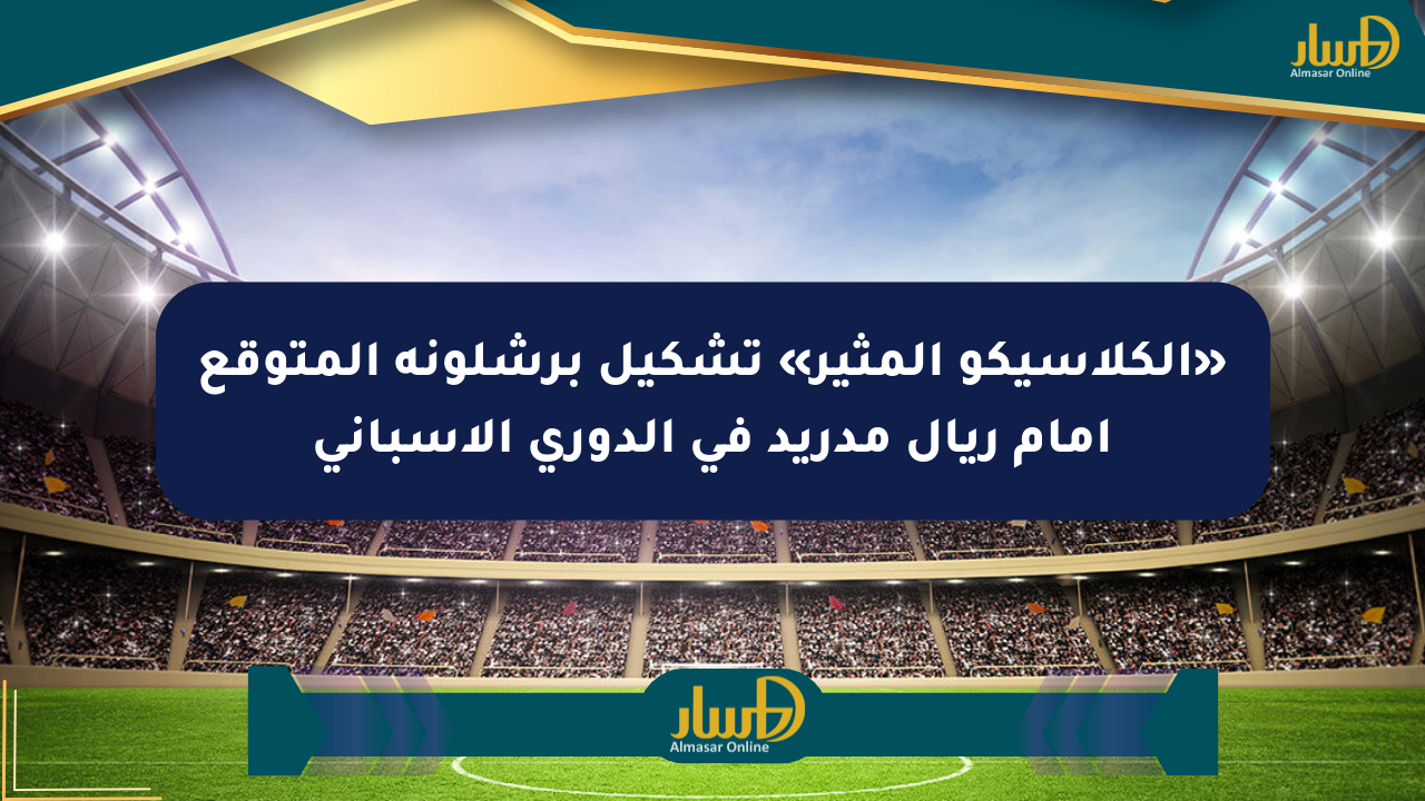 «الكلاسيكو المثير» تشكيل برشلونة المتوقع أمام ريال مدريد في الدوري الإسباني
